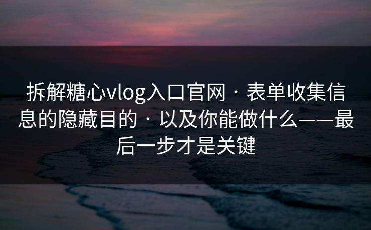 拆解糖心vlog入口官网 · 表单收集信息的隐藏目的 · 以及你能做什么——最后一步才是关键 拆解糖心vlog入口官网 · 表单收集信息的隐藏目的 · 以及你能做什么——最后一步才是关键