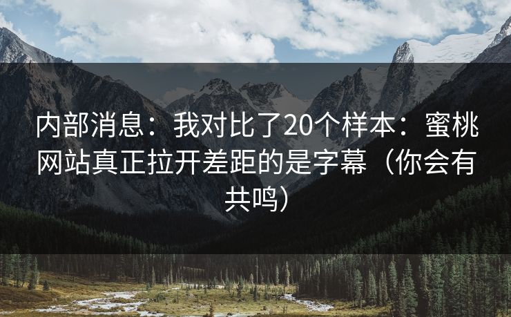 内部消息：我对比了20个样本：蜜桃网站真正拉开差距的是字幕（你会有共鸣）