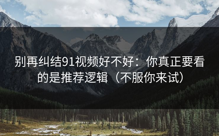 别再纠结91视频好不好：你真正要看的是推荐逻辑（不服你来试）