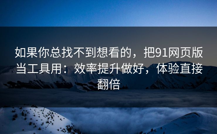 如果你总找不到想看的,把91网页版当工具用:效率提升做好,体验直接翻倍 如果你总找不到想看的,把91网页版当工具用:效率提升做好,体验直接翻倍