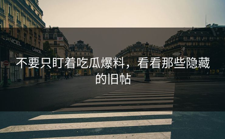 不要只盯着吃瓜爆料，看看那些隐藏的旧帖