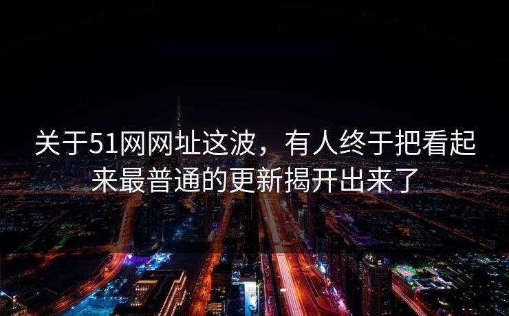 关于51网网址这波,有人终于把看起来最普通的更新揭开出来了 关于51网网址这波,有人终于把看起来最普通的更新揭开出来了