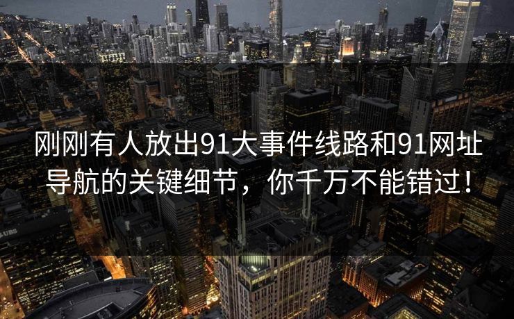 刚刚有人放出91大事件线路和91网址导航的关键细节，你千万不能错过！