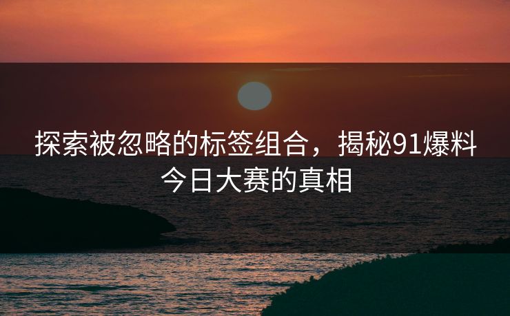 探索被忽略的标签组合，揭秘91爆料今日大赛的真相